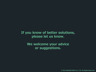If you know of better solutions,
please let us know.
We welcome your advice
or suggestions.
© 2016 SQUARE ENIX CO., LTD. All Rights Reserved.
 
