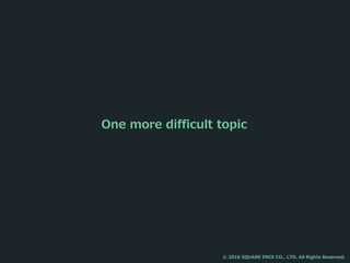 © 2016 SQUARE ENIX CO., LTD. All Rights Reserved.
One more difficult topic
 