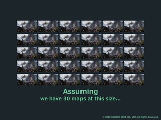 Assuming
we have 30 maps at this size...
© 2016 SQUARE ENIX CO., LTD. All Rights Reserved.
 