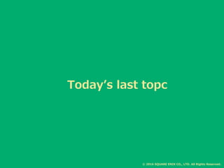 Today’s last topc
© 2016 SQUARE ENIX CO., LTD. All Rights Reserved.
 