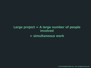 Large project = A large number of people
involved
= simultaneous work
© 2016 SQUARE ENIX CO., LTD. All Rights Reserved.
 
