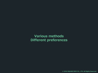 Various methods
Different preferences
© 2016 SQUARE ENIX CO., LTD. All Rights Reserved.
 