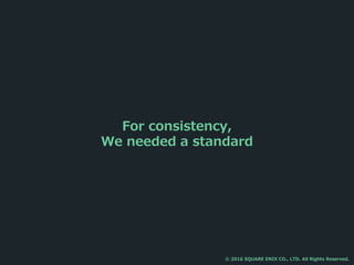 For consistency,
We needed a standard
© 2016 SQUARE ENIX CO., LTD. All Rights Reserved.
 