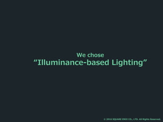 We chose
“Illuminance-based Lighting”
© 2016 SQUARE ENIX CO., LTD. All Rights Reserved.
 