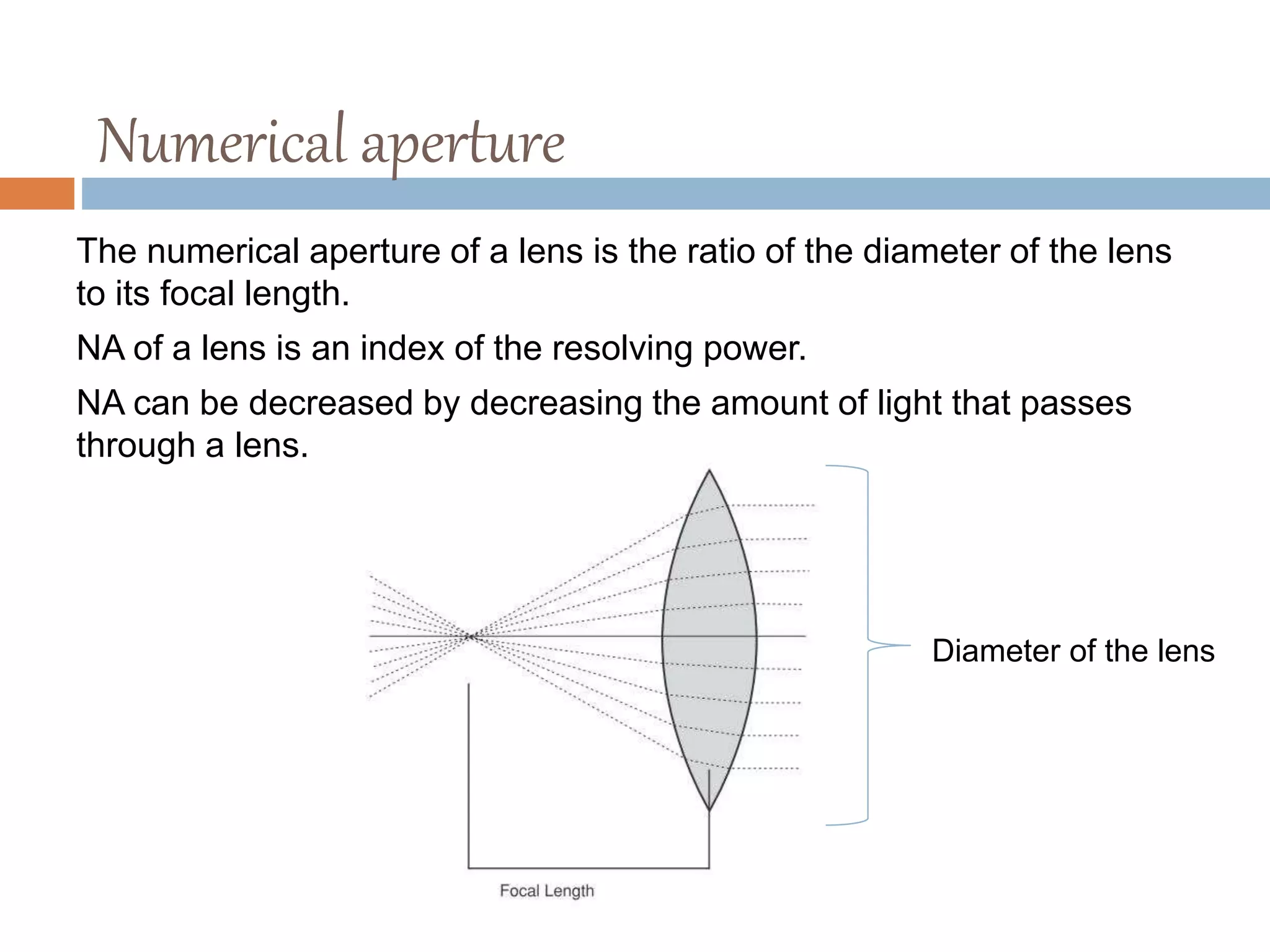 Numerical aperture
The numerical aperture of a lens is the ratio of the diameter of the lens
to its focal length.
NA of a lens is an index of the resolving power.
NA can be decreased by decreasing the amount of light that passes
through a lens.
Diameter of the lens
 