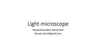 Light microscope
Mosab Nouraldein mohammed
Musab.noor13@gmail.com
 
