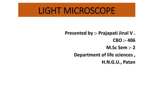 LIGHT MICROSCOPE
Presented by :- Prajapati Jinal V .
CBO :- 406
M.Sc Sem :- 2
Department of life sciences ,
H.N.G.U., Patan
 