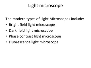 Light microscope
The modern types of Light Microscopes include:
• Bright field light microscope
• Dark field light microscope
• Phase contrast light microscope
• Fluorescence light microscope
 