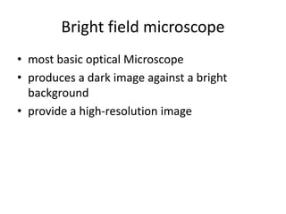 Bright field microscope
• most basic optical Microscope
• produces a dark image against a bright
background
• provide a high-resolution image
 
