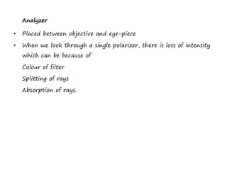 Analyzer
• Placed between objective and eye-piece
• When we look through a single polarizer, there is loss of intensity
which can be because of
Colour of filter
Splitting of rays
Absorption of rays.
 