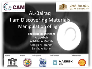 AL-Bairaq
I am Discovering Materials
Manipulation of light
The light knight team
Alla Arbab
Al Maha AlMuftah
Ghalya Al Ibrahim
Zahraa Al Najar
 