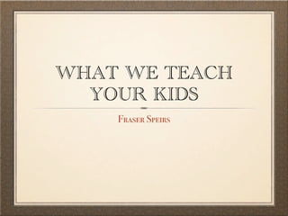 WHAT WE TEACH
  YOUR KIDS
    Fraser Speirs
 