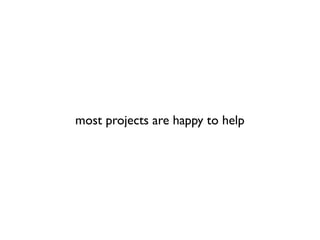most projects are happy to help
 