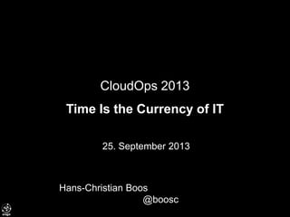 CloudOps 2013
Time Is the Currency of IT
25. September 2013
Hans-Christian Boos
@boosc
 