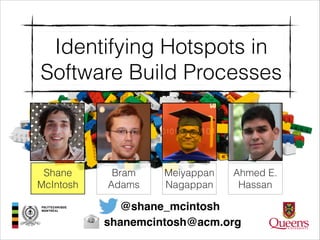 Identifying Hotspots in
Software Build Processes

Shane
McIntosh

Bram
Adams

Meiyappan
Nagappan

Ahmed E.
Hassan

@shane_mcintosh
shanemcintosh@acm.org

 