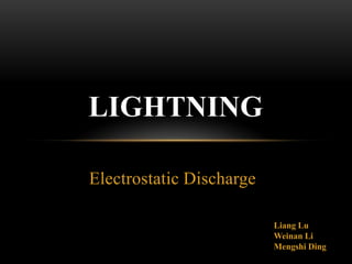 Electrostatic Discharge
LIGHTNING
Liang Lu
Weinan Li
Mengshi Ding
 