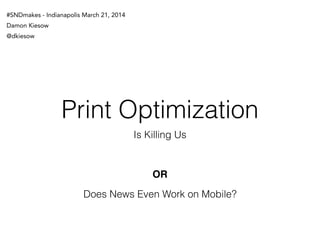 Print Optimization
Is Killing Us
Does News Even Work on Mobile?
OR
#SNDmakes - Indianapolis March 22, 2014
Damon Kiesow
@dkiesow
 