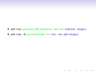 $ adt-run systemd_208-0ubuntu1.dsc --- schroot utopic
$ adt-run -B src/systemd/ --- lxc -es adt-utopic
 