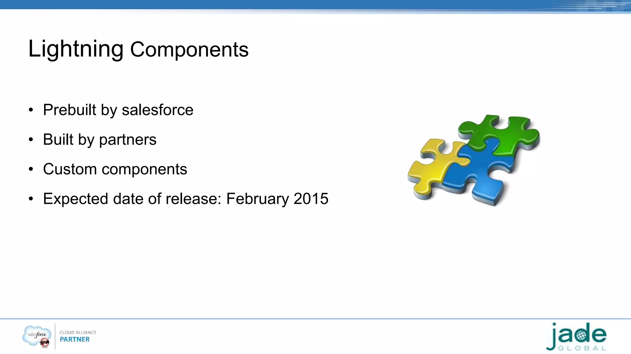 Lightning Components 
• Prebuilt by salesforce 
• Built by partners 
• Custom components 
• Expected date of release: February 2015 
 