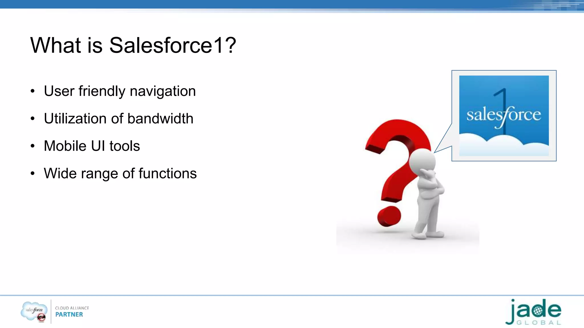 What is Salesforce1? 
• User friendly navigation 
• Utilization of bandwidth 
• Mobile UI tools 
• Wide range of functions 
 