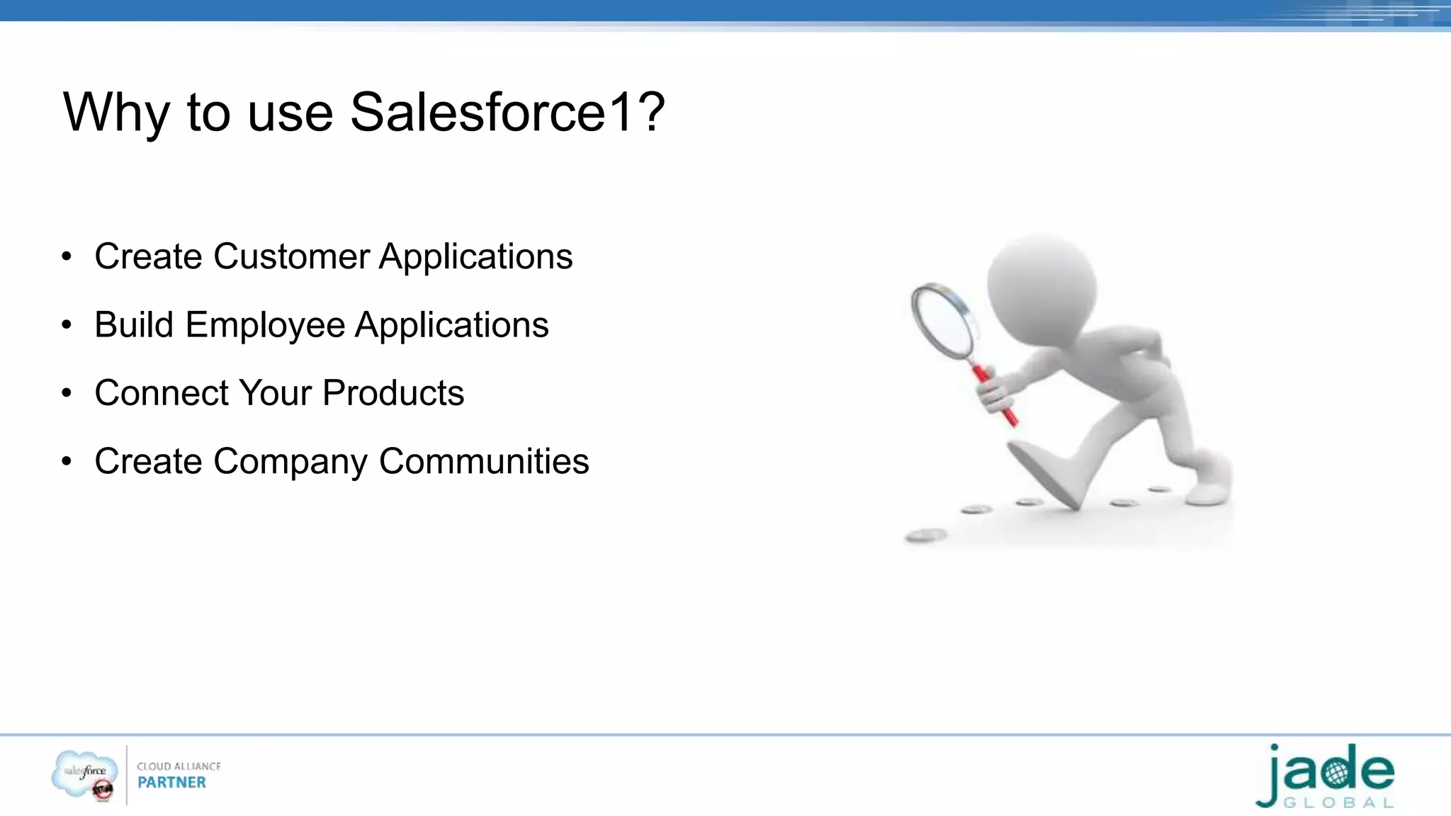 Why to use Salesforce1? 
• Create Customer Applications 
• Build Employee Applications 
• Connect Your Products 
• Create Company Communities 
 