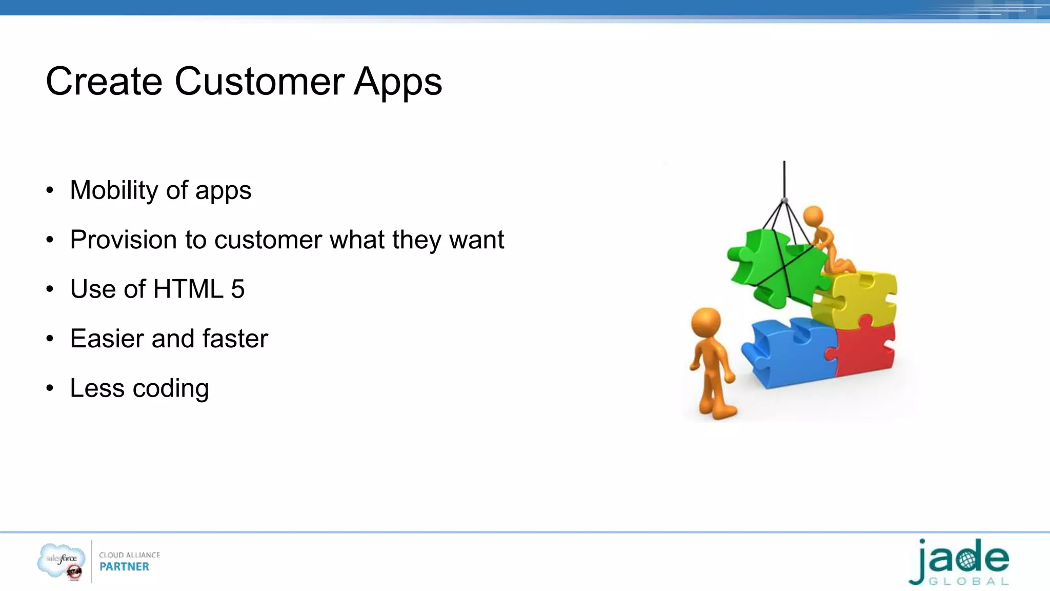 Create Customer Apps 
• Mobility of apps 
• Provision to customer what they want 
• Use of HTML 5 
• Easier and faster 
• Less coding 
 