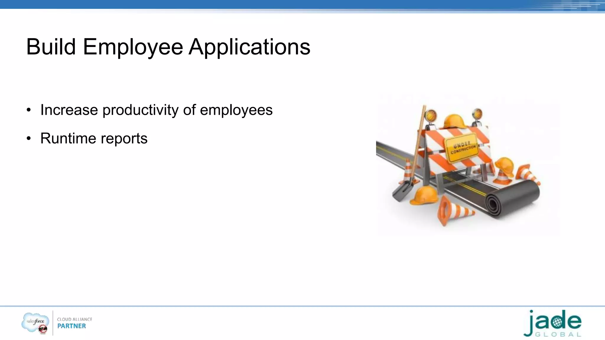 Build Employee Applications 
• Increase productivity of employees 
• Runtime reports 
 