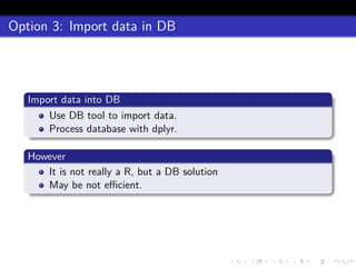 Option 3: Import data in DB
Import data into DB
Use DB tool to import data.
Process database with dplyr.
However
It is not really a R, but a DB solution
May be not eﬃcient.
 