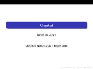 Chunked
Edwin de Jonge
Statistics Netherlands / UseR! 2016
 