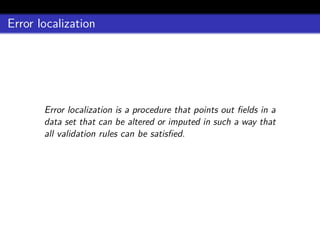 Error localization
Error localization is a procedure that points out ﬁelds in a
data set that can be altered or imputed in such a way that
all validation rules can be satisﬁed.
 