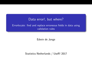Data error!, but where?
Errorlocate: ﬁnd and replace erroneous ﬁelds in data using
validation rules
Edwin de Jonge
Statistics Netherlands / UseR! 2017
 