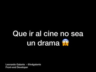 Que ir al cine no sea
un drama 😱
Leonardo Galante - @lndgalante
Front-end Developer
 
