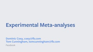 Experimental Meta-analyses
Dominic Coey, coey@fb.com
Tom Cunningham, tomcunningham@fb.com
Facebook
 