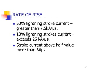 14
RATE OF RISE
 50% lightning stroke current –
greater than 7.5kA/µs.
 10% lightning strokes current –
exceeds 25 kA/µs.
 Stroke current above half value –
more than 30µs.
 