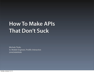 How To Make APIs
That Don’t Suck
Michele Titolo
Sr. Mobile Engineer, Prolific Interactive
@micheletitolo
 