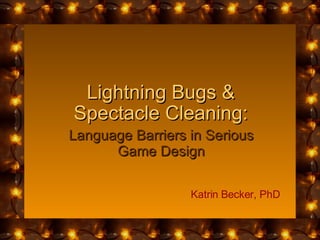 Lightning Bugs & Spectacle Cleaning: Language Barriers in Serious Game Design Katrin Becker, PhD 