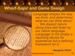 Whorf-Sapir and Game Design ‘ Language shapes the way we think, and determines what we can think about.’ ... ‘We dissect n...