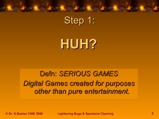 Step 1: HUH?   <ul><li>Defn:  SERIOUS GAMES </li></ul><ul><li>Digital Games created for purposes other than pure entertain...