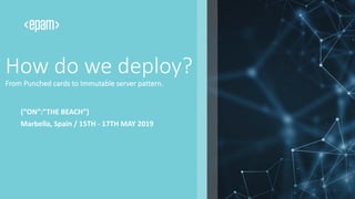 How do we deploy?
From Punched cards to Immutable server pattern.
Marbella, Spain / 15TH - 17TH MAY 2019
{“ON”:”THE BEACH”}
 