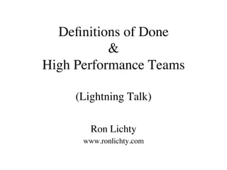 Deﬁnitions of Done
&
High Performance Teams
(Lightning Talk)
Ron Lichty
www.ronlichty.com
 