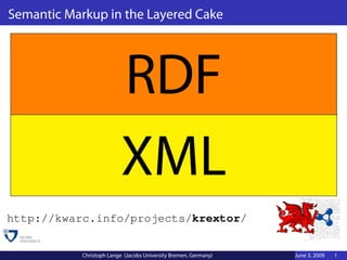 Semantic Markup in the Layered Cake




                           RDF
                           XML
http://kwarc.info/projects/krextor/


            Christoph Lange (Jacobs University Bremen, Germany)   June 3, 2009   1
 