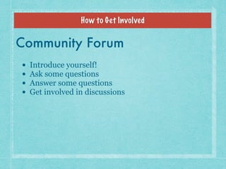 How to Get Involved
Community Forum
• Introduce yourself!
• Ask some questions
• Answer some questions
• Get involved in d...
