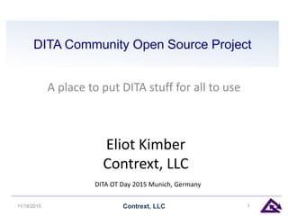 DITA Community Open Source Project
A place to put DITA stuff for all to use
11/18/2015 Contrext, LLC 1
Eliot Kimber
Contrext, LLC
DITA OT Day 2015 Munich, Germany
 