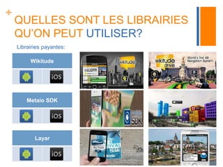 + 
QUELLES SONT LES LIBRAIRIES 
QU’ON PEUT UTILISER? 
Librairies payantes: 
Wikitude 
Metaio SDK 
Layar 
 