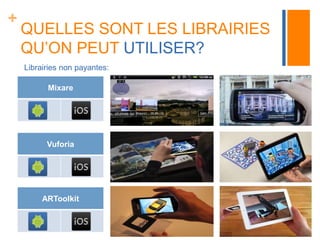 + 
QUELLES SONT LES LIBRAIRIES 
QU’ON PEUT UTILISER? 
Librairies non payantes: 
Mixare 
Vuforia 
ARToolkit 
 