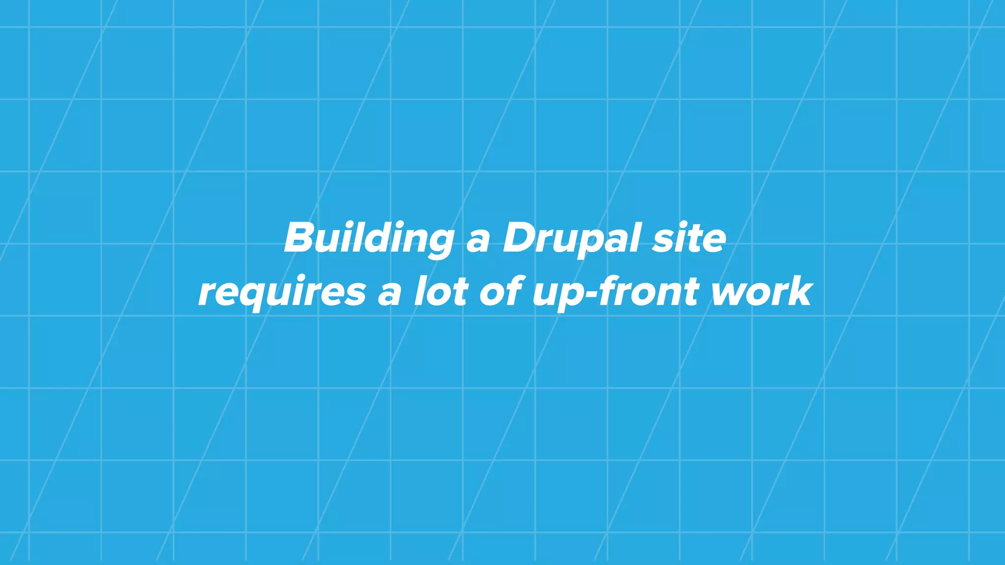Building a Drupal site
requires a lot of up-front work
 