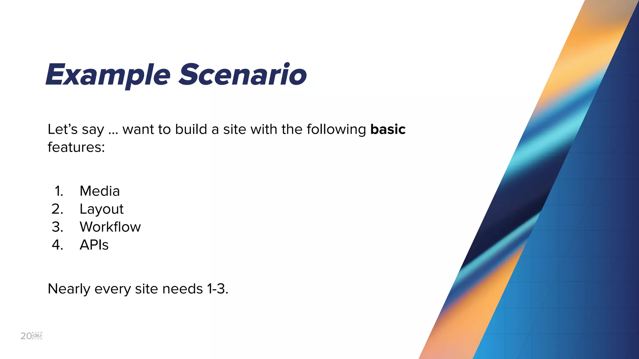 20￼
Example Scenario
Let’s say ... want to build a site with the following basic
features:
1. Media
2. Layout
3. Workﬂow
4. APIs
Nearly every site needs 1-3.
 