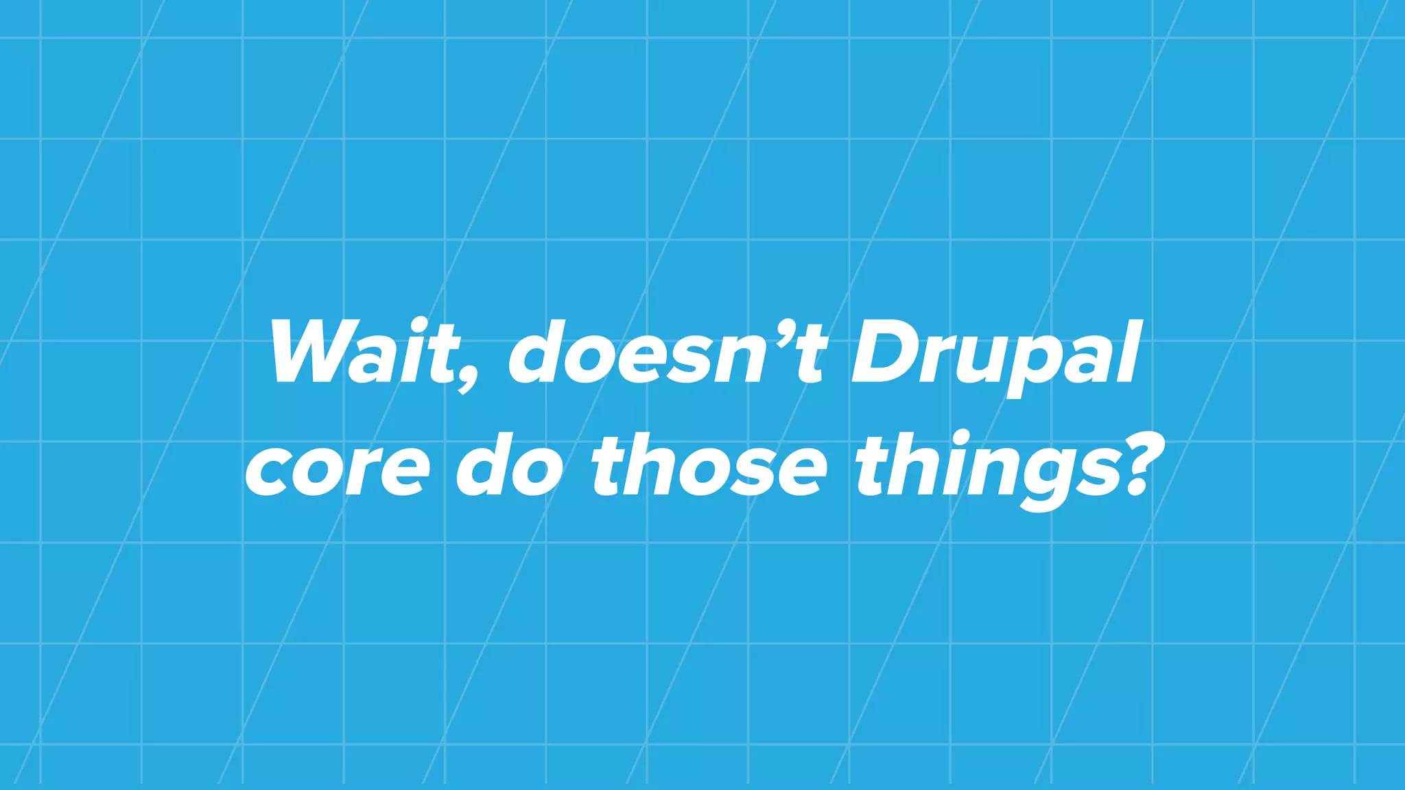 Wait, doesn’t Drupal
core do those things?
 