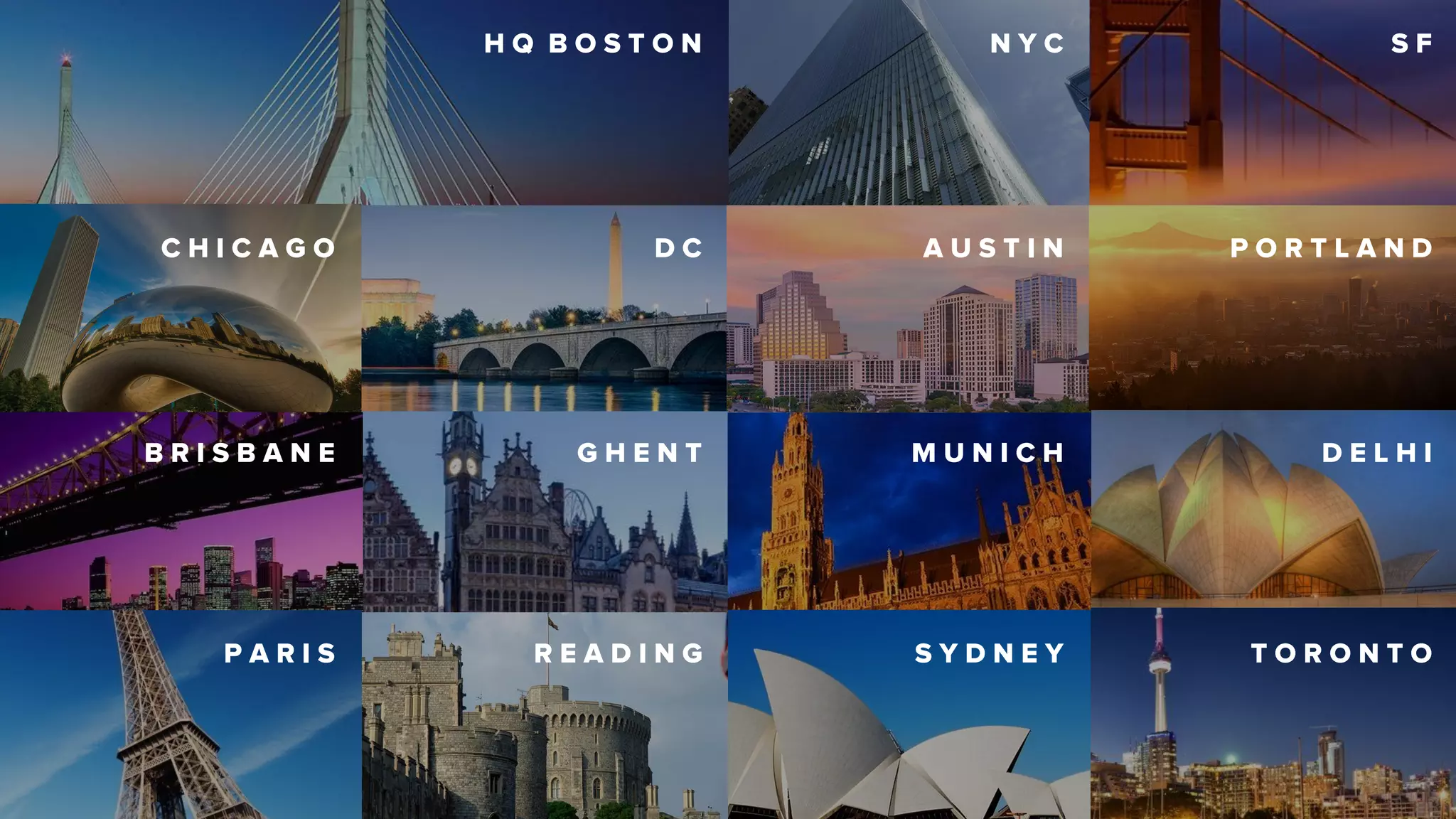 N Y C
C H I C A G O
H Q B O S T O N
D C A U S T I N P O R T L A N D
B R I S B A N E G H E N T M U N I C H D E L H I
P A R I S R E A D I N G S Y D N E Y T O R O N T O
S F
 