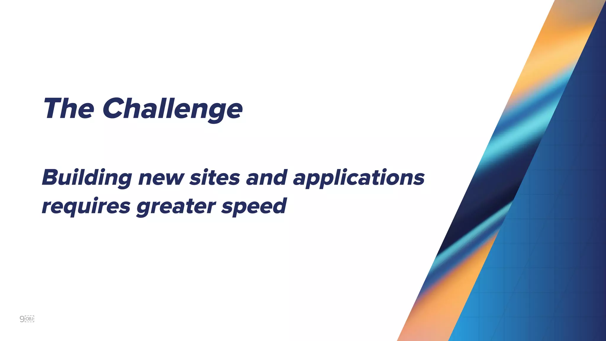 9￼
The Challenge
Building new sites and applications
requires greater speed
 